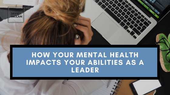 How Your Mental Health Impacts Your Abilities As A Leader Javier Inclan