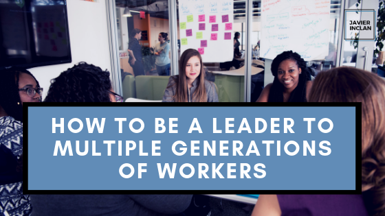 How To Be A Leader To Multiple Generations Of Workers | Javier Inclan